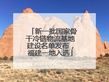 新一批国家骨干冷链物流基地建设名单发布，福建一地入选